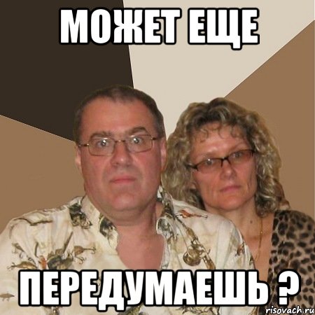 может еще передумаешь ?