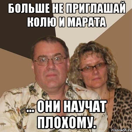 больше не приглашай колю и марата ... они научат плохому.