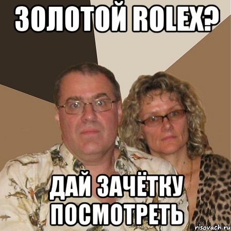 золотой rolex? дай зачётку посмотреть