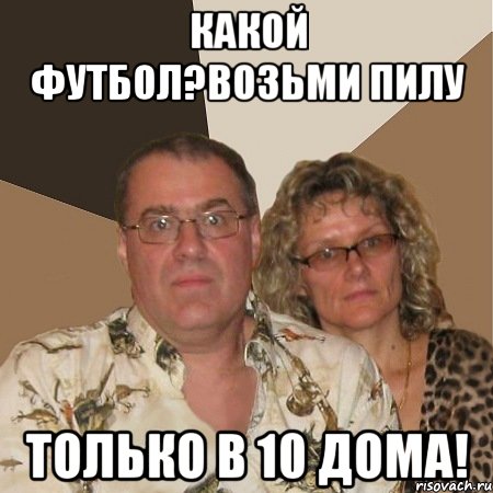 какой футбол?возьми пилу только в 10 дома!