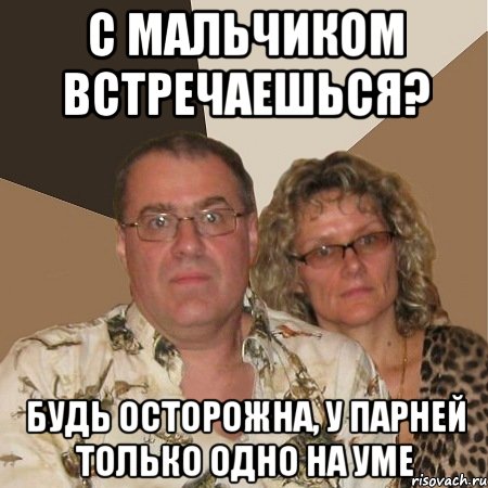 с мальчиком встречаешься? будь осторожна, у парней только одно на уме