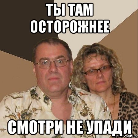 ты там осторожнее смотри не упади
