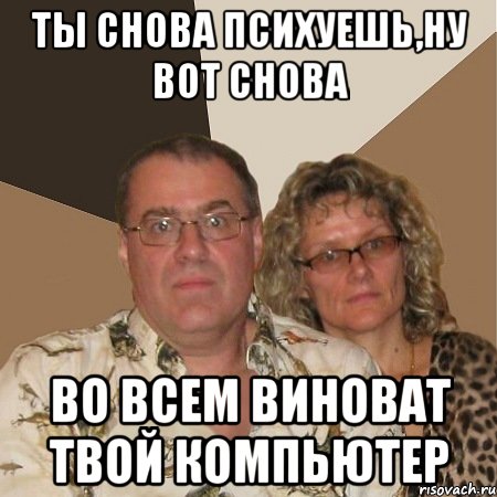 ты снова психуешь,ну вот снова во всем виноват твой компьютер