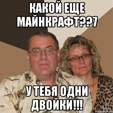 какой еще майнкрафт??7 у тебя одни двойки!!!