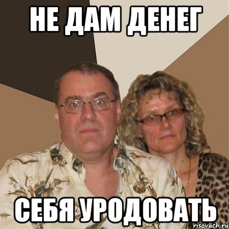 не дам денег себя уродовать