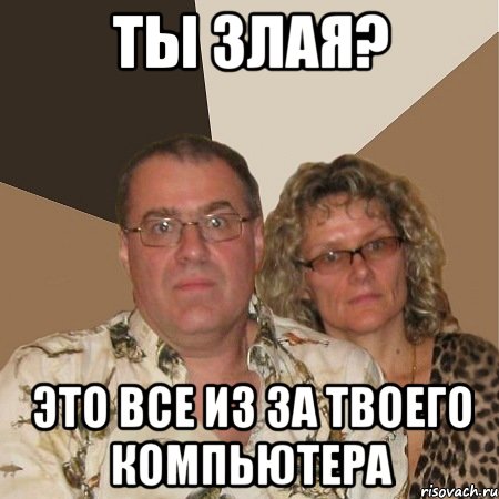 ты злая? это все из за твоего компьютера