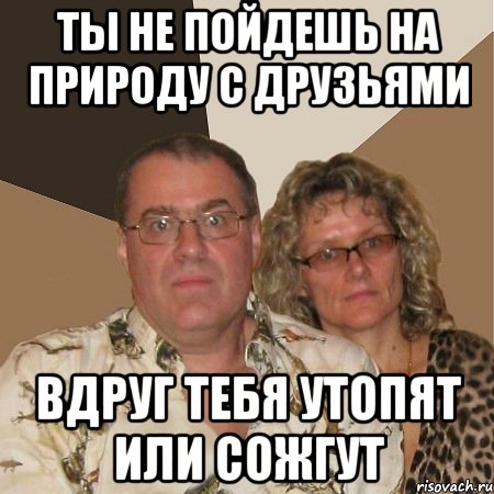 ты не пойдешь на природу с друзьями вдруг тебя утопят или сожгут, Мем  Злые родители