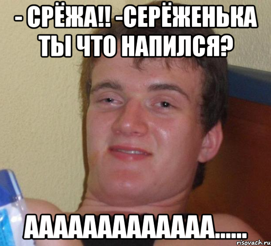 - срёжа!! -серёженька ты что напился? ааааааааааааа......, Мем 10 guy (Stoner Stanley really high guy укуренный парень)