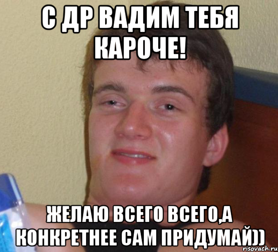 с др вадим тебя кароче! желаю всего всего,а конкретнее сам придумай)), Мем 10 guy (Stoner Stanley really high guy укуренный парень)