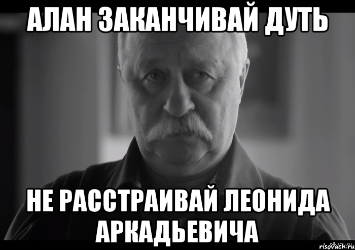 алан заканчивай дуть не расстраивай леонида аркадьевича, Мем Не огорчай Леонида Аркадьевича