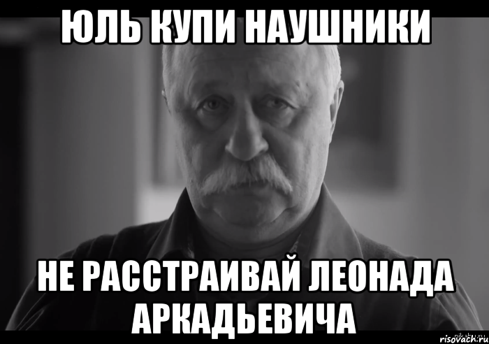 юль купи наушники не расстраивай леонада аркадьевича, Мем Не огорчай Леонида Аркадьевича