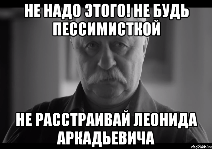 не надо этого! не будь пессимисткой не расстраивай леонида аркадьевича, Мем Не огорчай Леонида Аркадьевича