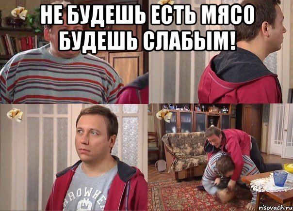 не будешь есть мясо будешь слабым! 