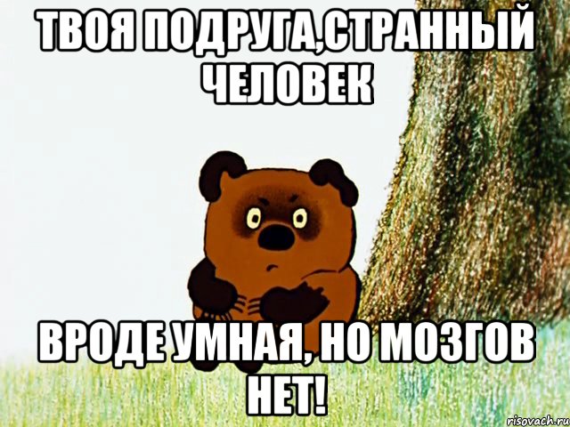 твоя подруга,странный человек вроде умная, но мозгов нет!