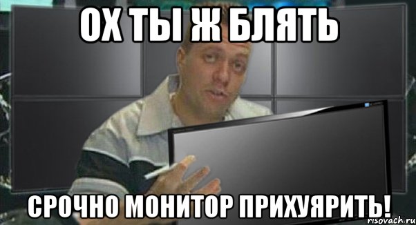 ох ты ж блять срочно монитор прихуярить!, Мем 1