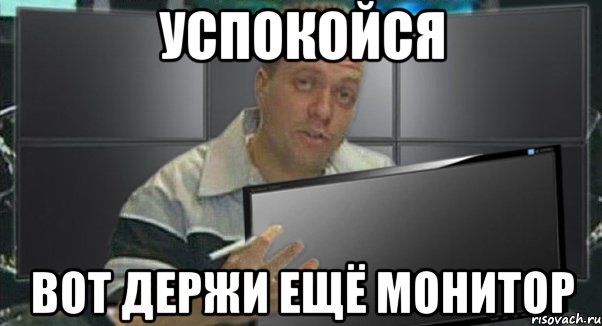успокойся вот держи ещё монитор, Мем 1
