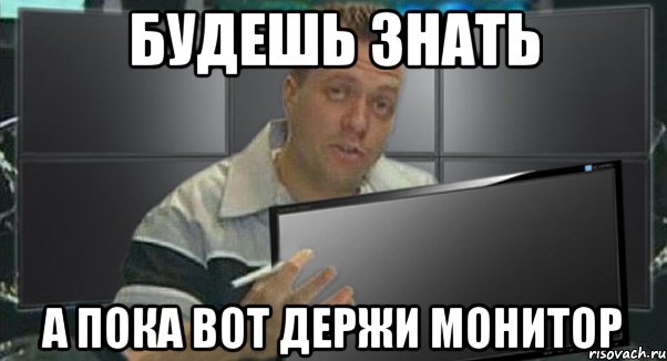 будешь знать а пока вот держи монитор, Мем 1