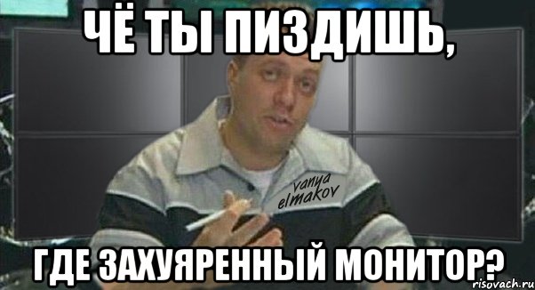 чё ты пиздишь, где захуяренный монитор?