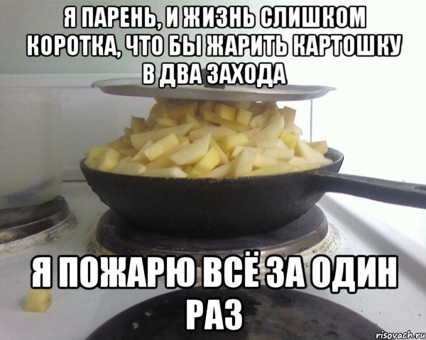 я парень, и жизнь слишком коротка, что бы жарить картошку в два захода я пожарю всё за один раз, Мем 23423