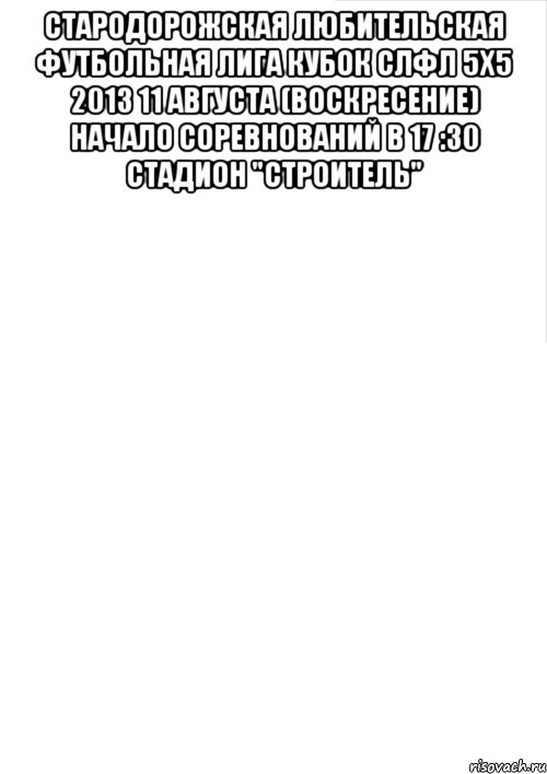 стародорожская любительская футбольная лига кубок слфл 5х5 2013 11 августа (воскресение) начало соревнований в 17 :30 стадион "строитель" , Мем 344532