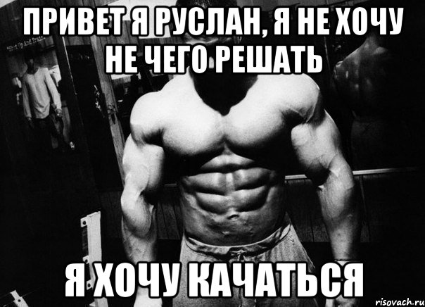 привет я руслан, я не хочу не чего решать я хочу качаться, Мем 616161