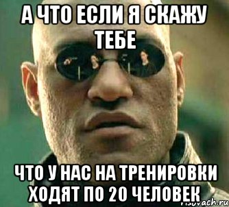 а что если я скажу тебе что у нас на тренировки ходят по 20 человек, Мем  а что если я скажу тебе