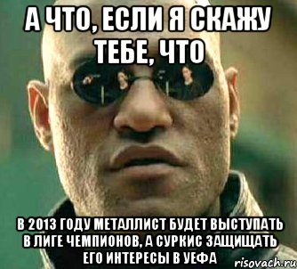 а что, если я скажу тебе, что в 2013 году металлист будет выступать в лиге чемпионов, а суркис защищать его интересы в уефа, Мем  а что если я скажу тебе