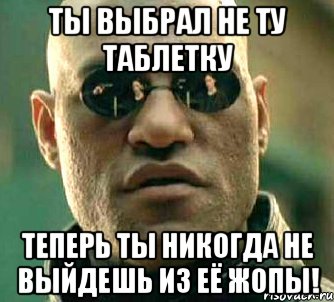 ты выбрал не ту таблетку теперь ты никогда не выйдешь из её жопы!, Мем  а что если я скажу тебе