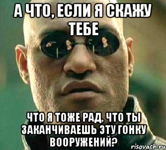 а что, если я скажу тебе что я тоже рад, что ты заканчиваешь эту гонку вооружений?, Мем  а что если я скажу тебе