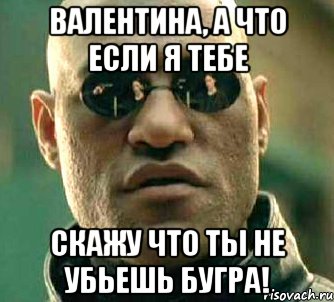 валентина, а что если я тебе скажу что ты не убьешь бугра!, Мем  а что если я скажу тебе