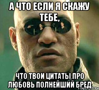 а что если я скажу тебе, что твои цитаты про любовь полнейший бред