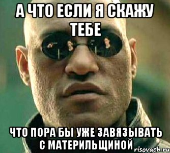 а что если я скажу тебе что пора бы уже завязывать с материльщиной, Мем  а что если я скажу тебе