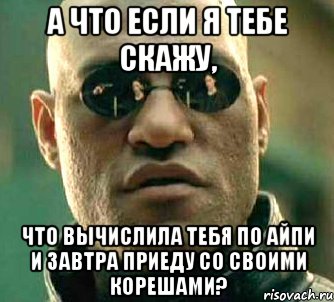 а что если я тебе скажу, что вычислила тебя по айпи и завтра приеду со своими корешами?, Мем  а что если я скажу тебе