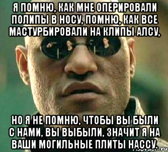 я помню, как мне оперировали полипы в носу, помню, как все мастурбировали на клипы алсу, но я не помню, чтобы вы были с нами, вы выбыли, значит я на ваши могильные плиты нассу., Мем  а что если я скажу тебе