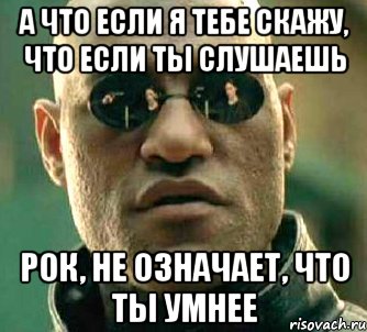 а что если я тебе скажу, что если ты слушаешь рок, не означает, что ты умнее, Мем  а что если я скажу тебе