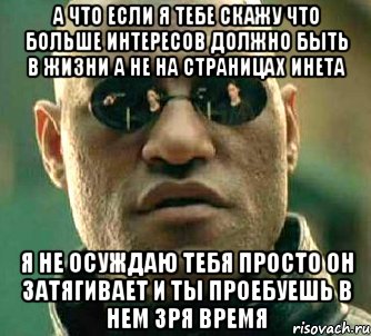 а что если я тебе скажу что больше интересов должно быть в жизни а не на страницах инета я не осуждаю тебя просто он затягивает и ты проебуешь в нем зря время, Мем  а что если я скажу тебе