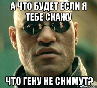 а что будет если я тебе скажу что гену не снимут?, Мем  а что если я скажу тебе