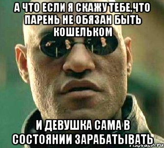 а что если я скажу тебе,что парень не обязан быть кошельком и девушка сама в состоянии зарабатывать, Мем  а что если я скажу тебе