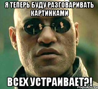 я теперь буду разговаривать картинками всех устраивает?!, Мем  а что если я скажу тебе