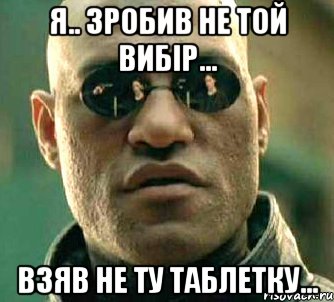 я.. зробив не той вибір... взяв не ту таблетку..., Мем  а что если я скажу тебе