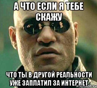 а что если я тебе скажу что ты в другой реальности уже заплатил за интернет, Мем  а что если я скажу тебе