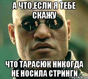 а что,если я тебе скажу что тарасюк никогда не носила стринги, Мем  а что если я скажу тебе