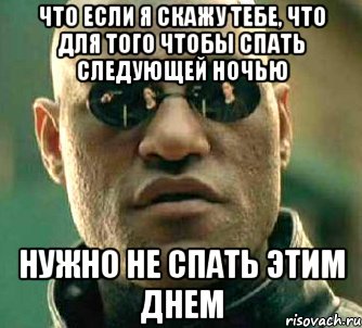 что если я скажу тебе, что для того чтобы спать следующей ночью нужно не спать этим днем, Мем  а что если я скажу тебе