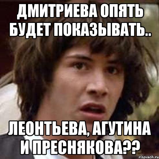 дмитриева опять будет показывать.. леонтьева, агутина и преснякова??, Мем А что если (Киану Ривз)