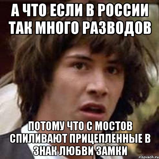 а что если в россии так много разводов потому что с мостов спиливают прицепленные в знак любви замки, Мем А что если (Киану Ривз)