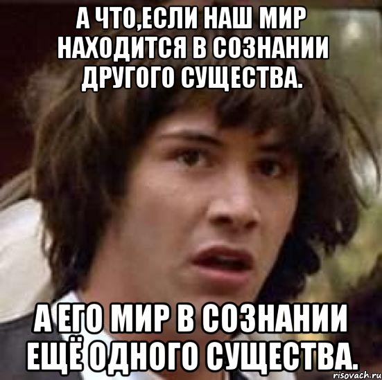 а что,если наш мир находится в сознании другого существа. а его мир в сознании ещё одного существа., Мем А что если (Киану Ривз)