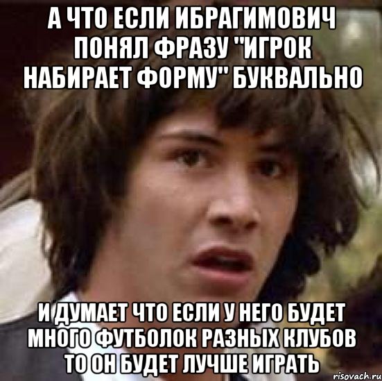 а что если ибрагимович понял фразу "игрок набирает форму" буквально и думает что если у него будет много футболок разных клубов то он будет лучше играть, Мем А что если (Киану Ривз)