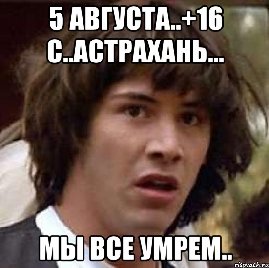 5 августа..+16 с..астрахань... мы все умрем.., Мем А что если (Киану Ривз)