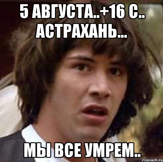 5 августа..+16 с.. астрахань... мы все умрем.., Мем А что если (Киану Ривз)