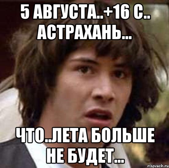 5 августа..+16 с.. астрахань... что..лета больше не будет..., Мем А что если (Киану Ривз)